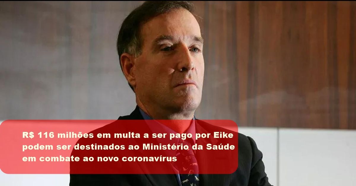 Eike fecha delação premiada em multa de 800 milhões de reais; 116 milhões irá para o Ministério da Saúde para o combate ao coronavírus