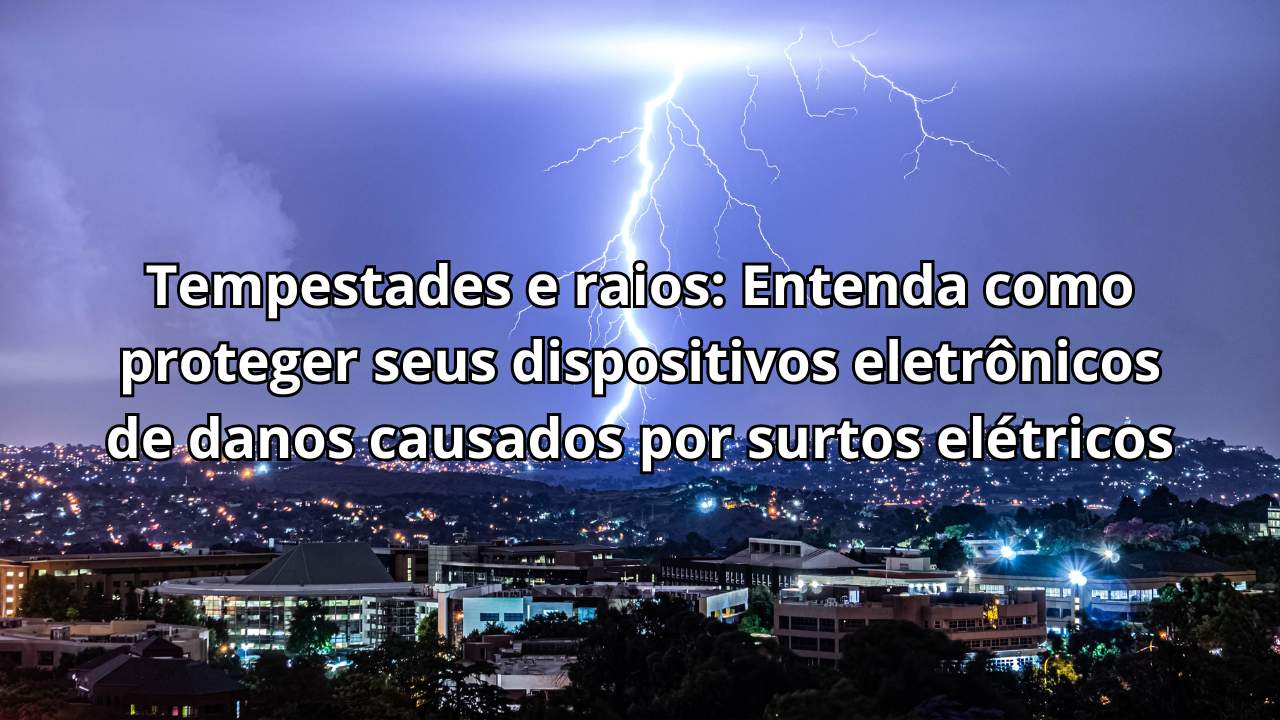 Tempestades e raios: Entenda como proteger seus dispositivos eletrônicos de danos causados por surtos elétricos