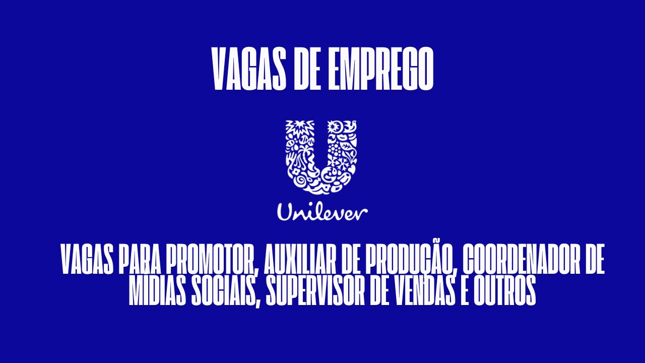 Unilever anuncia vagas de emprego para promotor, auxiliar de produção, coordenador de mídias sociais, supervisor de vendas e outros; Ótimo salário + benefícios atrativos, veja como participar do processo seletivo