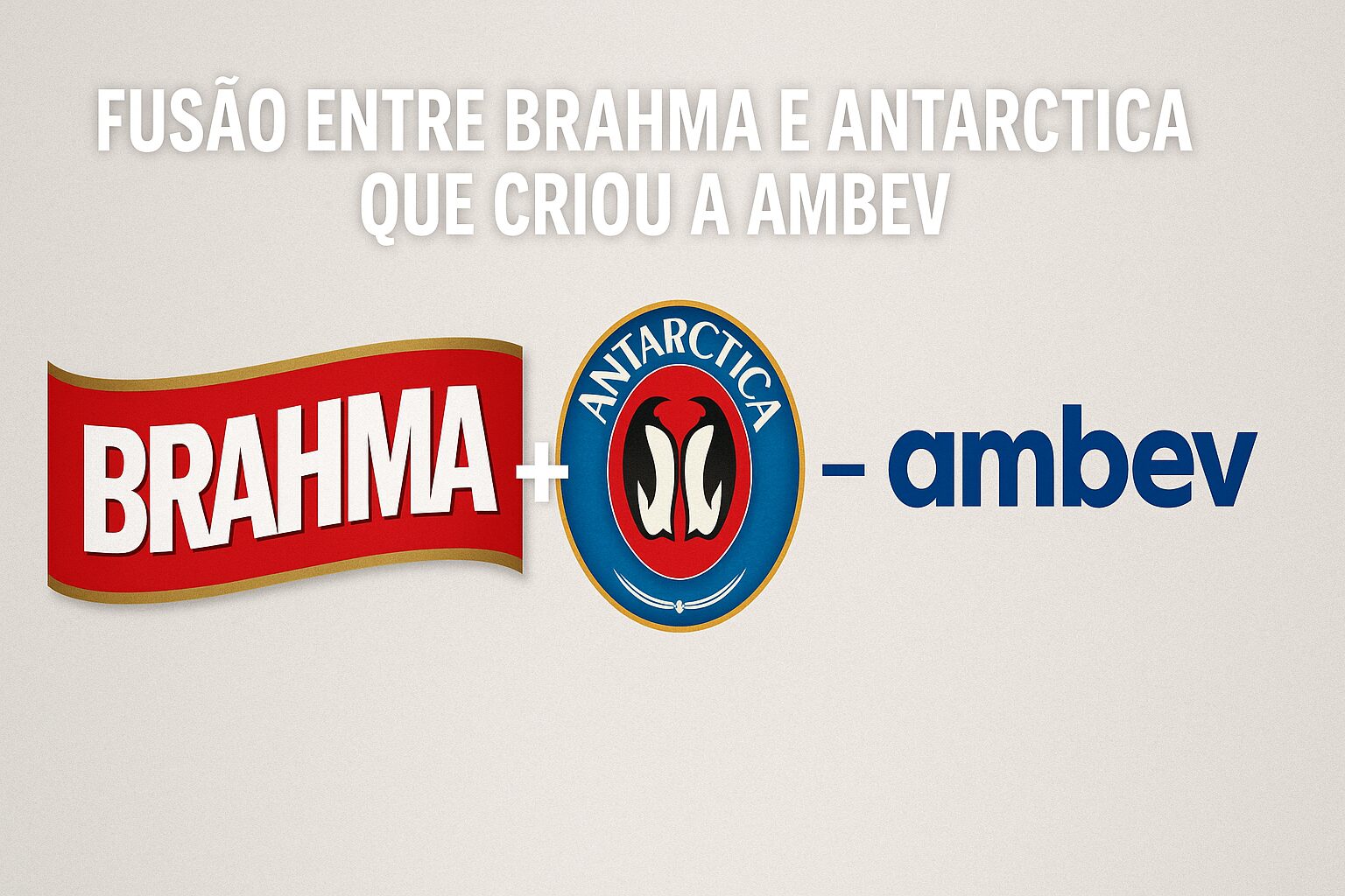 A fusão entre Brahma e Antarctica que criou a Ambev e mudou para sempre o mercado de bebidas no Brasil