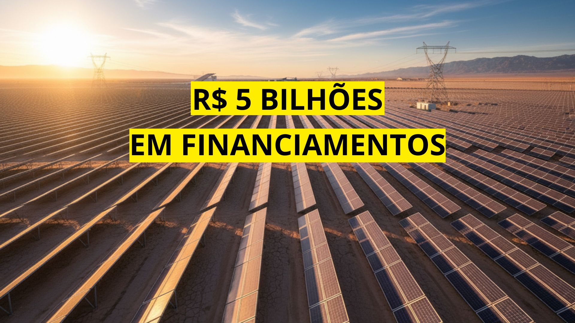 Foto panorâmica de uma fazenda solar ao entardecer, com painéis fotovoltaicos alinhados em um terreno árido e torres de transmissão ao fundo. Texto sobreposto destaca “R$ 5 BILHÕES EM FINANCIAMENTOS”.